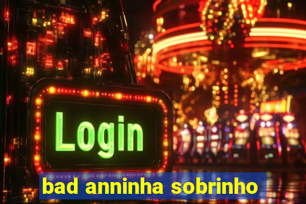 bad anninha sobrinho